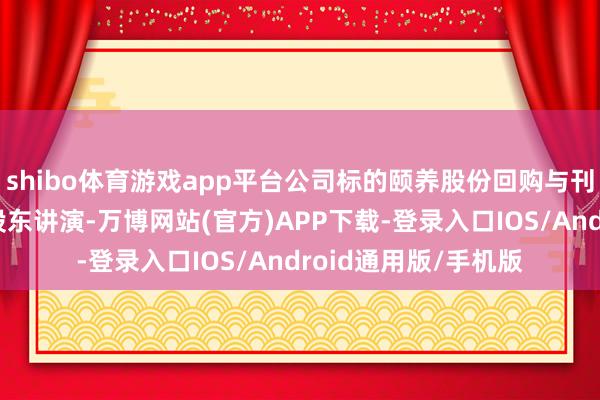 shibo体育游戏app平台公司标的颐养股份回购与刊出机制进一步优化股东讲演-万博网站(官方)APP下载-登录入口IOS/Android通用版/手机版