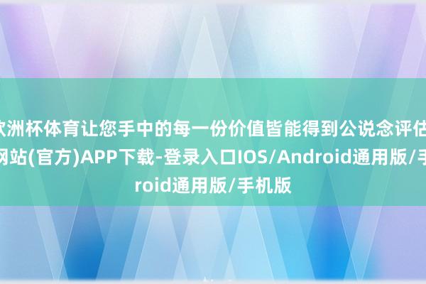 欧洲杯体育让您手中的每一份价值皆能得到公说念评估-万博网站(官方)APP下载-登录入口IOS/Android通用版/手机版