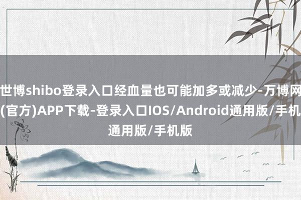 世博shibo登录入口经血量也可能加多或减少-万博网站(官方)APP下载-登录入口IOS/Android通用版/手机版