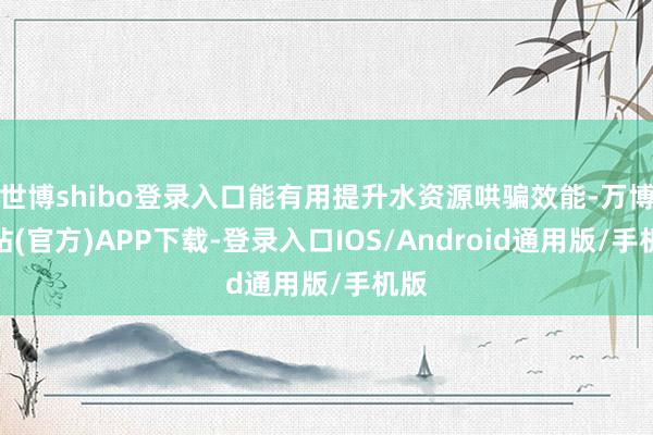 世博shibo登录入口能有用提升水资源哄骗效能-万博网站(官方)APP下载-登录入口IOS/Android通用版/手机版