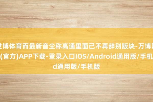 世博体育而最新音尘称高通里面已不再辞别版块-万博网站(官方)APP下载-登录入口IOS/Android通用版/手机版