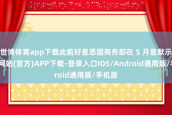 世博体育app下载此前好意思国商务部在 5 月曾默示-万博网站(官方)APP下载-登录入口IOS/Android通用版/手机版