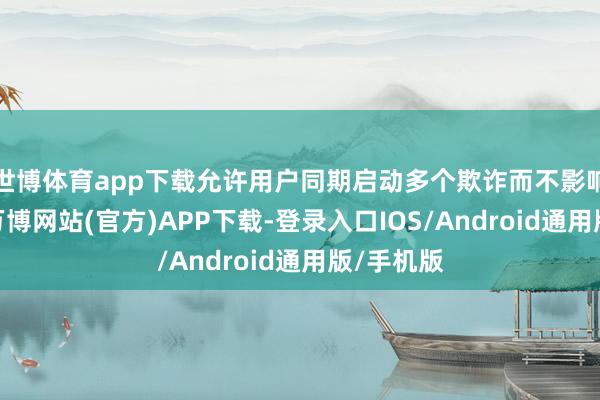 世博体育app下载允许用户同期启动多个欺诈而不影响运动度-万博网站(官方)APP下载-登录入口IOS/Android通用版/手机版