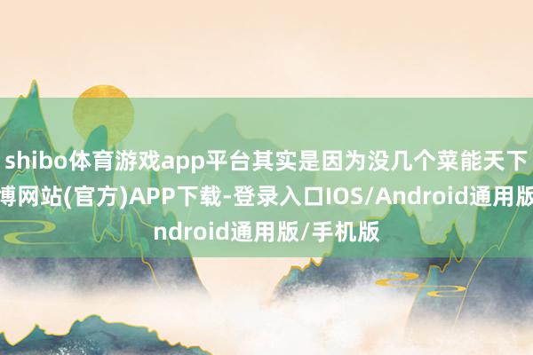 shibo体育游戏app平台其实是因为没几个菜能天下出名-万博网站(官方)APP下载-登录入口IOS/Android通用版/手机版