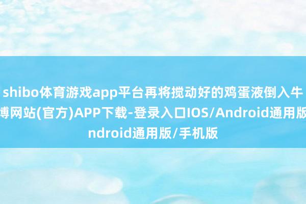 shibo体育游戏app平台再将搅动好的鸡蛋液倒入牛奶中-万博网站(官方)APP下载-登录入口IOS/Android通用版/手机版