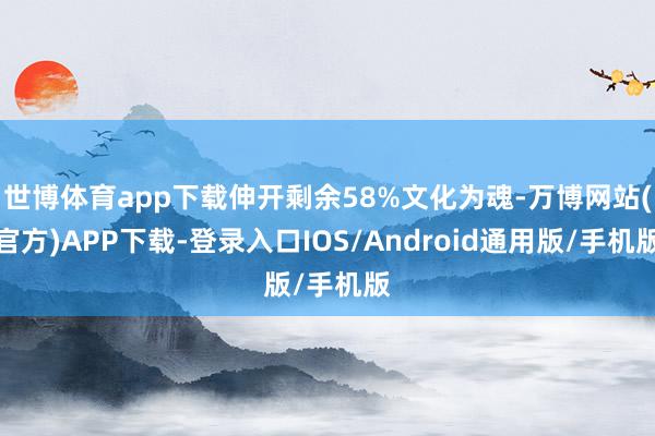 世博体育app下载伸开剩余58%文化为魂-万博网站(官方)APP下载-登录入口IOS/Android通用版/手机版