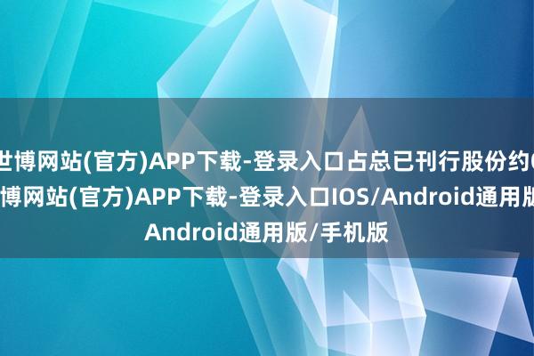 世博网站(官方)APP下载-登录入口占总已刊行股份约0.13%-万博网站(官方)APP下载-登录入口IOS/Android通用版/手机版