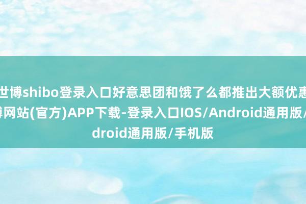 世博shibo登录入口好意思团和饿了么都推出大额优惠券-万博网站(官方)APP下载-登录入口IOS/Android通用版/手机版