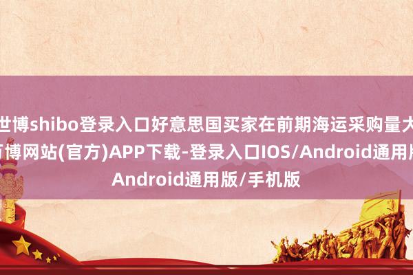 世博shibo登录入口好意思国买家在前期海运采购量大幅上升-万博网站(官方)APP下载-登录入口IOS/Android通用版/手机版