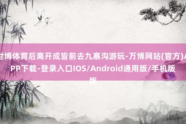 世博体育后离开成皆前去九寨沟游玩-万博网站(官方)APP下载-登录入口IOS/Android通用版/手机版