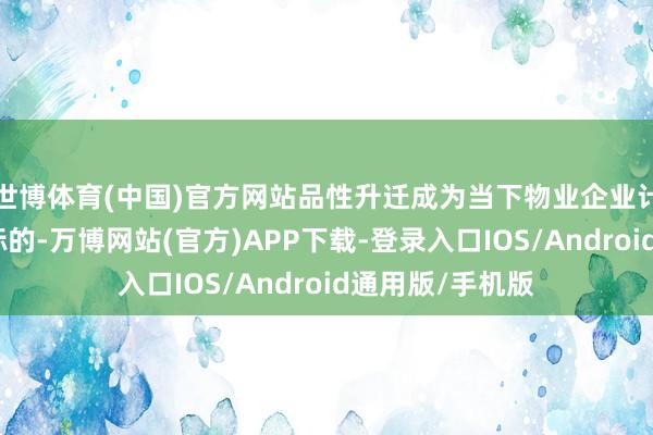 世博体育(中国)官方网站品性升迁成为当下物业企业计谋聚焦的重心标的-万博网站(官方)APP下载-登录入口IOS/Android通用版/手机版