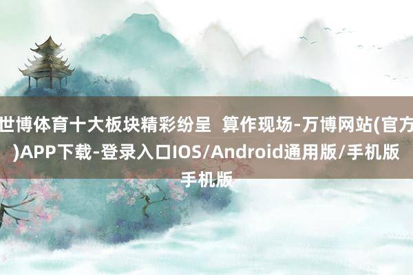 世博体育十大板块精彩纷呈  算作现场-万博网站(官方)APP下载-登录入口IOS/Android通用版/手机版
