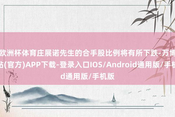 欧洲杯体育　　庄展诺先生的合手股比例将有所下跌-万博网站(官方)APP下载-登录入口IOS/Android通用版/手机版