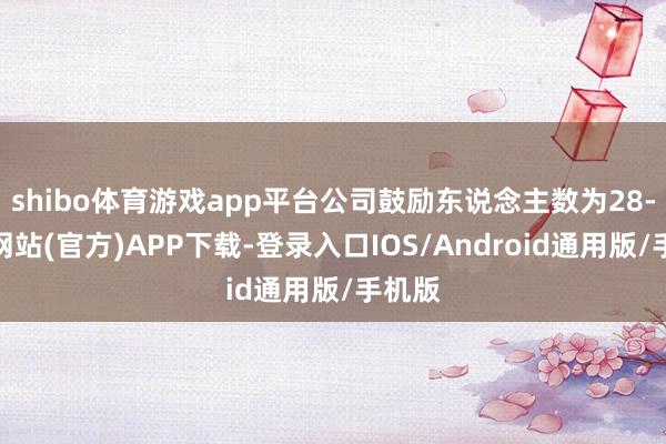 shibo体育游戏app平台公司鼓励东说念主数为28-万博网站(官方)APP下载-登录入口IOS/Android通用版/手机版