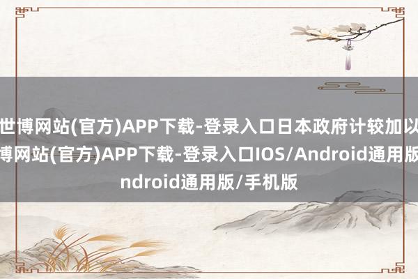 世博网站(官方)APP下载-登录入口日本政府计较加以回收-万博网站(官方)APP下载-登录入口IOS/Android通用版/手机版