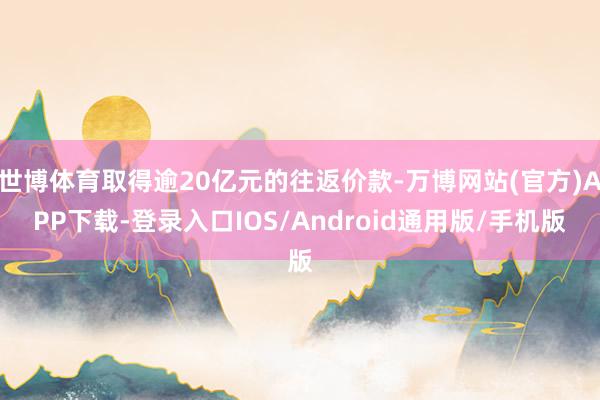 世博体育取得逾20亿元的往返价款-万博网站(官方)APP下载-登录入口IOS/Android通用版/手机版
