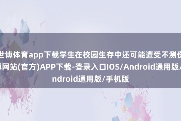 世博体育app下载学生在校园生存中还可能遭受不测伤害-万博网站(官方)APP下载-登录入口IOS/Android通用版/手机版