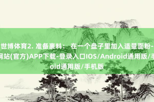 世博体育2. 准备裹料： 在一个盘子里加入适量面粉-万博网站(官方)APP下载-登录入口IOS/Android通用版/手机版