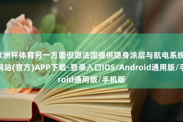 欧洲杯体育另一方面但愿法国提供隐身涂层与航电系统-万博网站(官方)APP下载-登录入口IOS/Android通用版/手机版