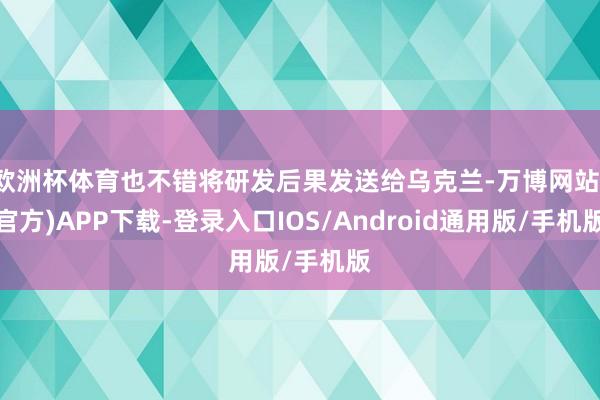欧洲杯体育也不错将研发后果发送给乌克兰-万博网站(官方)APP下载-登录入口IOS/Android通用版/手机版