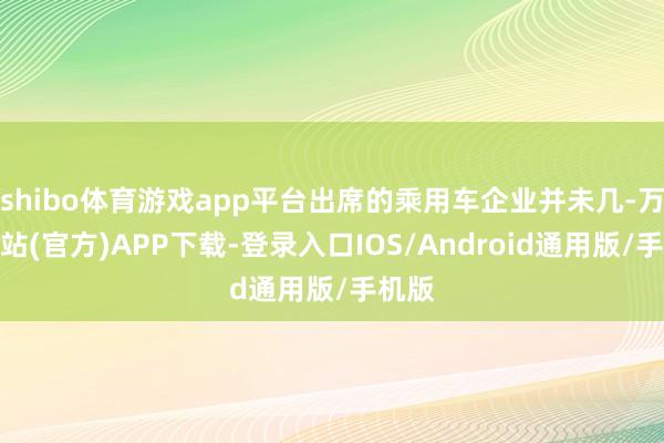 shibo体育游戏app平台出席的乘用车企业并未几-万博网站(官方)APP下载-登录入口IOS/Android通用版/手机版