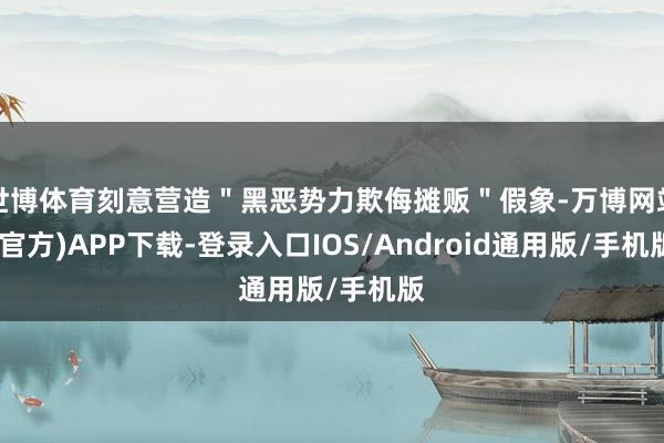 世博体育刻意营造＂黑恶势力欺侮摊贩＂假象-万博网站(官方)APP下载-登录入口IOS/Android通用版/手机版