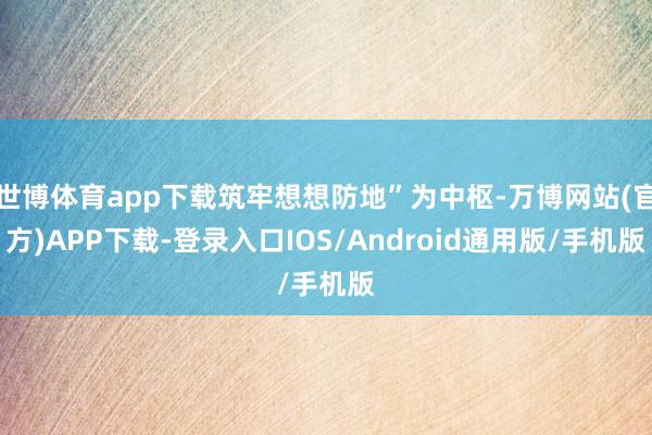 世博体育app下载筑牢想想防地”为中枢-万博网站(官方)APP下载-登录入口IOS/Android通用版/手机版