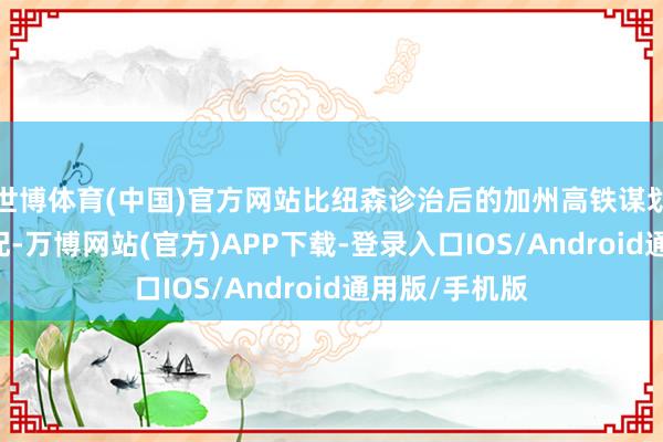 世博体育(中国)官方网站比纽森诊治后的加州高铁谋划短50公里支配-万博网站(官方)APP下载-登录入口IOS/Android通用版/手机版