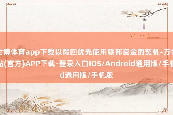 世博体育app下载以得回优先使用联邦资金的契机-万博网站(官方)APP下载-登录入口IOS/Android通用版/手机版
