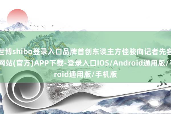 世博shibo登录入口品牌首创东谈主方佳骏向记者先容-万博网站(官方)APP下载-登录入口IOS/Android通用版/手机版