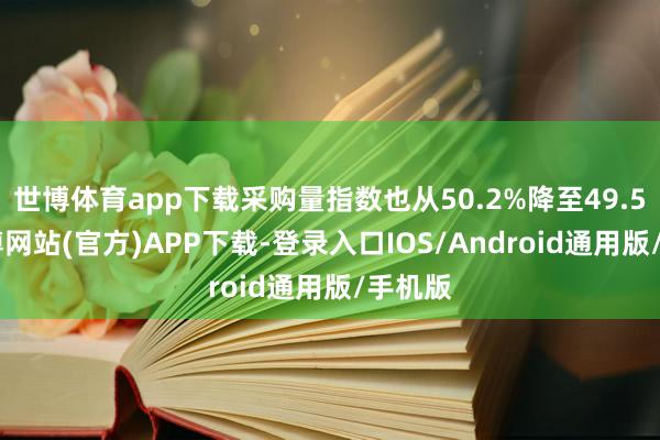 世博体育app下载采购量指数也从50.2%降至49.5%-万博网站(官方)APP下载-登录入口IOS/Android通用版/手机版