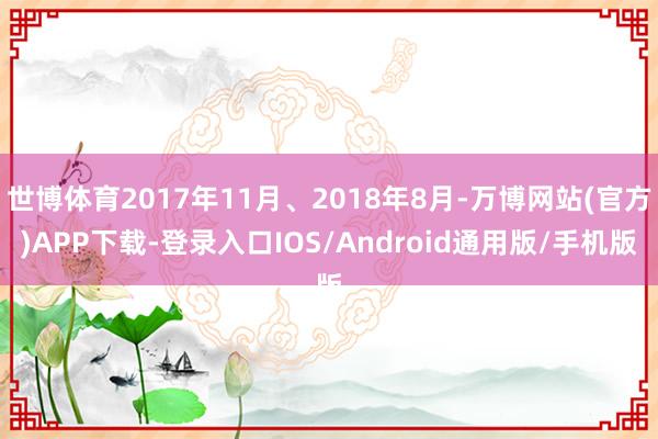 世博体育2017年11月、2018年8月-万博网站(官方)APP下载-登录入口IOS/Android通用版/手机版