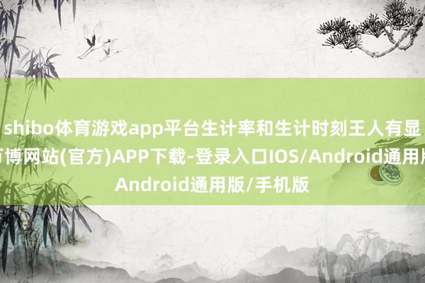 shibo体育游戏app平台生计率和生计时刻王人有显著擢升-万博网站(官方)APP下载-登录入口IOS/Android通用版/手机版