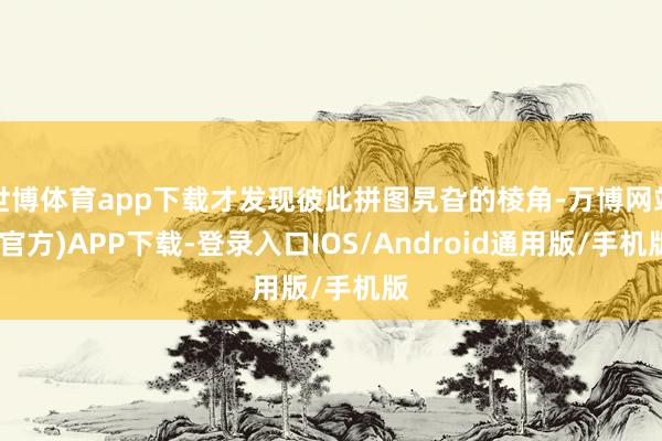 世博体育app下载才发现彼此拼图旯旮的棱角-万博网站(官方)APP下载-登录入口IOS/Android通用版/手机版