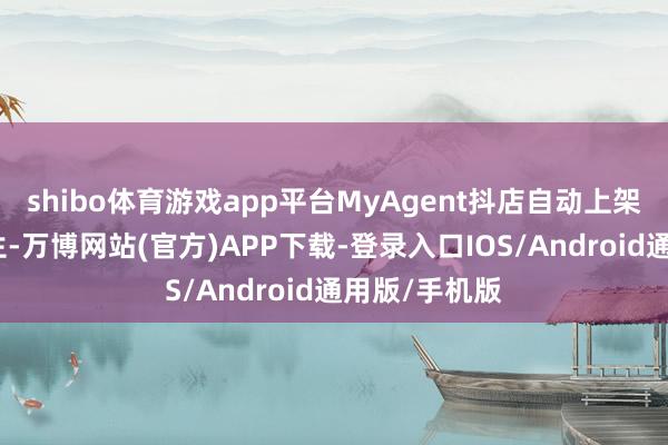 shibo体育游戏app平台MyAgent抖店自动上架用具应时而生-万博网站(官方)APP下载-登录入口IOS/Android通用版/手机版