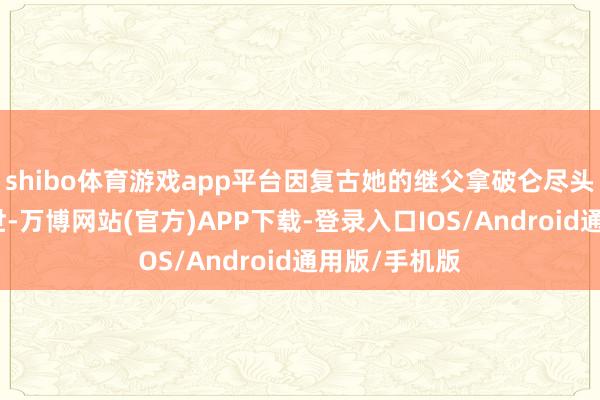 shibo体育游戏app平台因复古她的继父拿破仑尽头子拿破仑二世-万博网站(官方)APP下载-登录入口IOS/Android通用版/手机版
