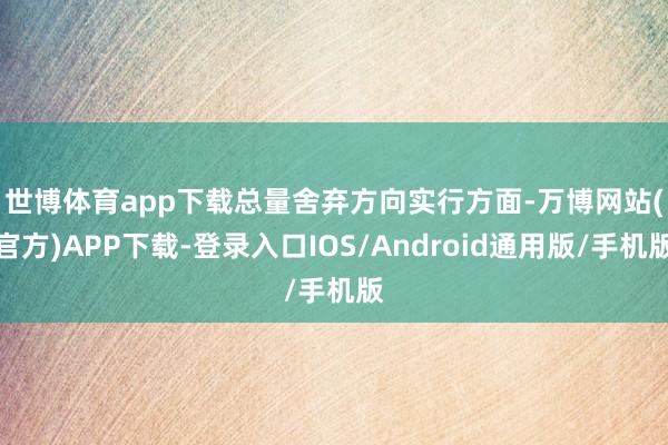 世博体育app下载　　总量舍弃方向实行方面-万博网站(官方)APP下载-登录入口IOS/Android通用版/手机版
