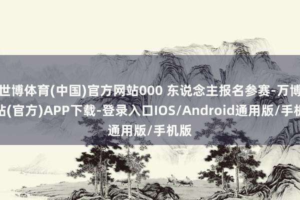 世博体育(中国)官方网站000 东说念主报名参赛-万博网站(官方)APP下载-登录入口IOS/Android通用版/手机版