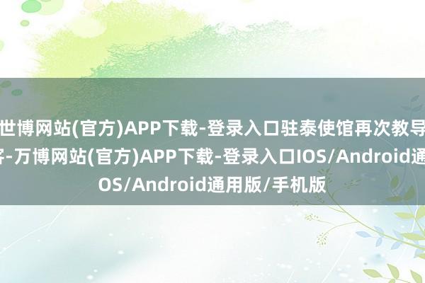 世博网站(官方)APP下载-登录入口驻泰使馆再次教导纷乱来泰旅客-万博网站(官方)APP下载-登录入口IOS/Android通用版/手机版