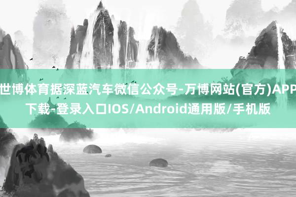 世博体育据深蓝汽车微信公众号-万博网站(官方)APP下载-登录入口IOS/Android通用版/手机版