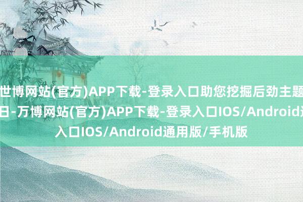 世博网站(官方)APP下载-登录入口助您挖掘后劲主题契机！		　　近日-万博网站(官方)APP下载-登录入口IOS/Android通用版/手机版