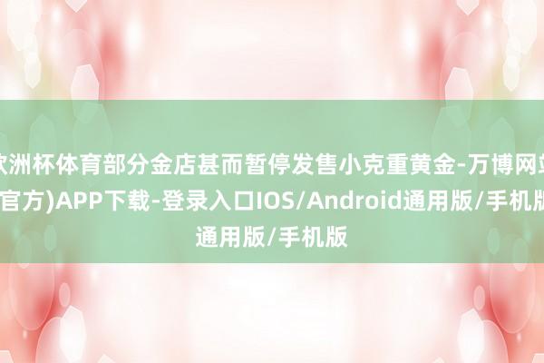 欧洲杯体育部分金店甚而暂停发售小克重黄金-万博网站(官方)APP下载-登录入口IOS/Android通用版/手机版