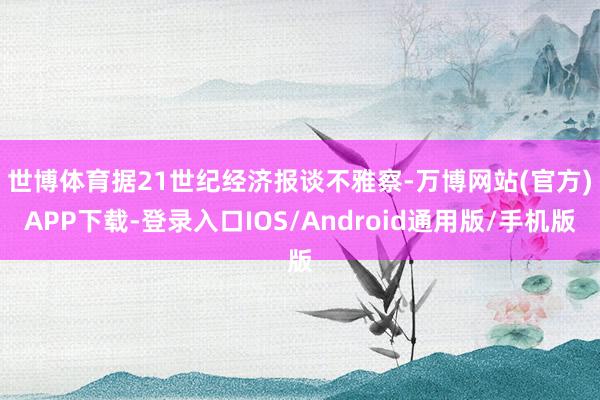 世博体育　　据21世纪经济报谈不雅察-万博网站(官方)APP下载-登录入口IOS/Android通用版/手机版