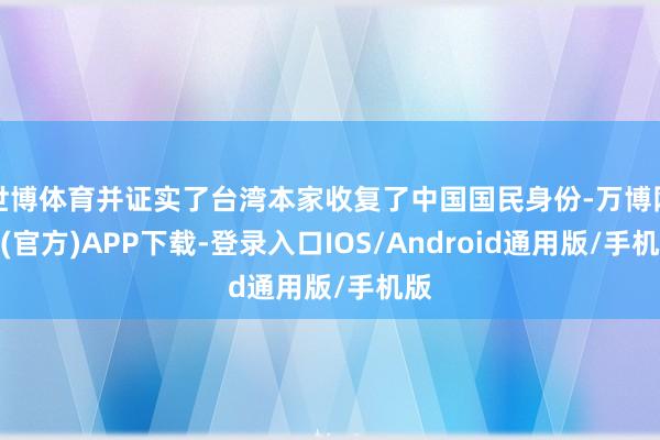 世博体育并证实了台湾本家收复了中国国民身份-万博网站(官方)APP下载-登录入口IOS/Android通用版/手机版