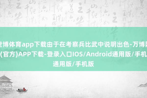世博体育app下载由于在考察兵比武中说明出色-万博网站(官方)APP下载-登录入口IOS/Android通用版/手机版