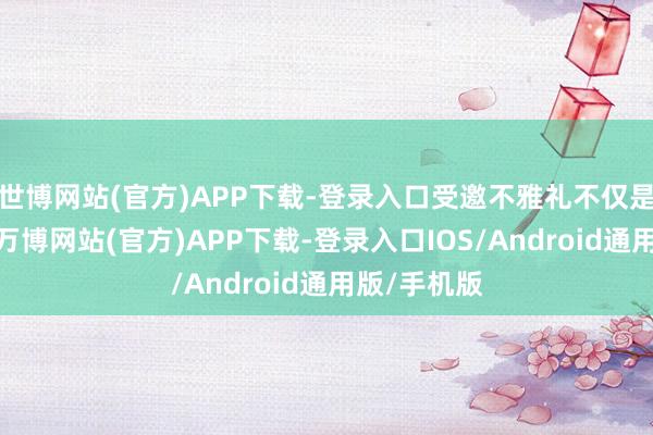 世博网站(官方)APP下载-登录入口受邀不雅礼不仅是一份荣誉-万博网站(官方)APP下载-登录入口IOS/Android通用版/手机版