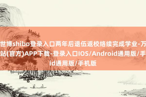 世博shibo登录入口两年后退伍返校络续完成学业-万博网站(官方)APP下载-登录入口IOS/Android通用版/手机版