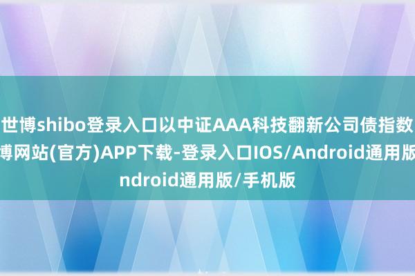 世博shibo登录入口以中证AAA科技翻新公司债指数为例-万博网站(官方)APP下载-登录入口IOS/Android通用版/手机版