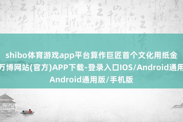 shibo体育游戏app平台  算作巨匠首个文化用纸金融养殖品-万博网站(官方)APP下载-登录入口IOS/Android通用版/手机版