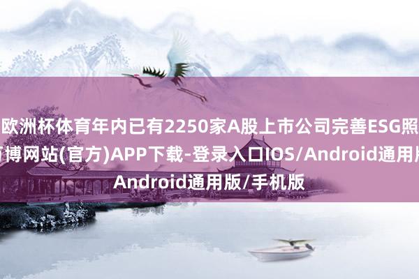 欧洲杯体育年内已有2250家A股上市公司完善ESG照顾体系-万博网站(官方)APP下载-登录入口IOS/Android通用版/手机版